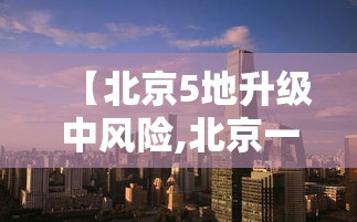 【北京5地升级中风险,北京一地调整为中风险地区】 【北京5地升级中风险,北京一地调整为中风险地区】