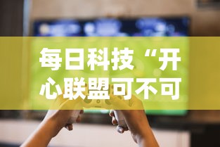 每日科技“开心联盟可不可以开辅助挂”玩家必备神器
