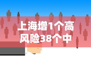 上海增1个高风险38个中风险/上海市1地调整为中风险地区了吗