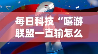每日科技“嘻游联盟一直输怎么办	”开挂神器