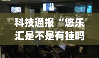 科技通报“悠乐汇是不是有挂吗”(确实有挂)
