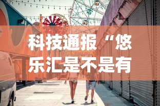 科技通报“悠乐汇是不是有挂吗”(确实有挂)