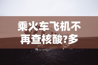 乘火车飞机不再查核酸?多地回应/现在坐火车 乘火车飞机不再查核酸?多地回应/现在坐火车