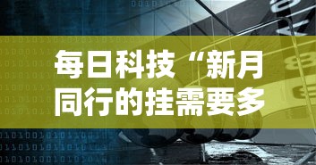 每日科技“新月同行的挂需要多少钱”可以辅助
