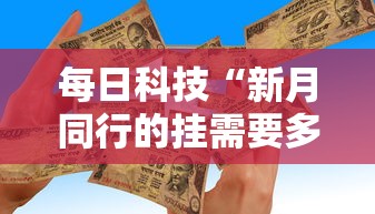每日科技“新月同行的挂需要多少钱	”可以辅助