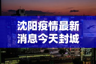 沈阳疫情最新消息今天封城了/沈阳疫情一览表 沈阳疫情最新消息今天封城了/沈阳疫情一览表