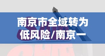 南京市全域转为低风险/南京一区域升为高风险 南京市全域转为低风险/南京一区域升为高风险