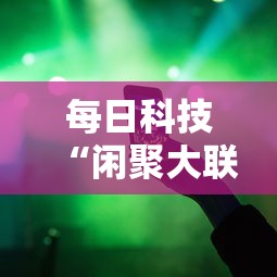 每日科技“闲聚大联盟辅助工具事实上确实有挂