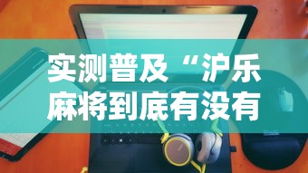 实测普及“沪乐麻将到底有没有透视挂吗”原来确实有挂