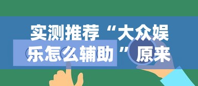实测推荐“大众娱乐怎么辅助 ”原来确实有挂