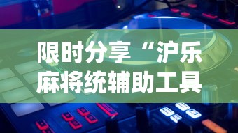 限时分享“沪乐麻将统辅助工具	”曝光透视猫腻