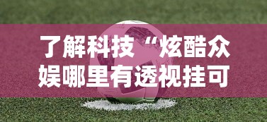 了解科技“炫酷众娱哪里有透视挂可以辅助 了解科技“炫酷众娱哪里有透视挂可以辅助