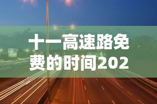 十一高速路免费的时间2024（十一高速免费是几号到几号）