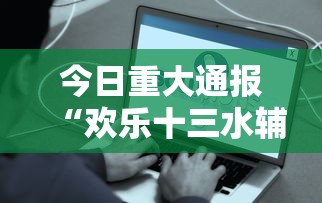 今日重大通报“欢乐十三水辅助工具事实上确实有挂