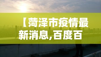 【菏泽市疫情最新消息,百度百科菏泽市】 【菏泽市疫情最新消息,百度百科菏泽市】