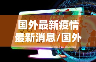 国外最新疫情最新消息/国外最新疫情最新消息数据 国外最新疫情最新消息/国外最新疫情最新消息数据
