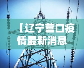 【辽宁营口疫情最新消息今天/辽宁省营口属于哪个市】 【辽宁营口疫情最新消息今天/辽宁省营口属于哪个市】