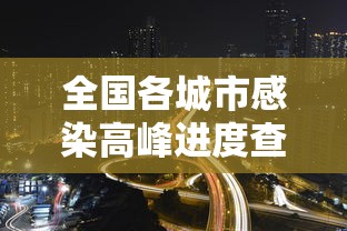 全国各城市感染高峰进度查询/全国感染病毒最新消息 全国各城市感染高峰进度查询/全国感染病毒最新消息