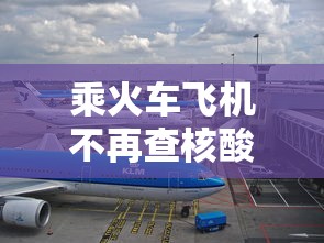 乘火车飞机不再查核酸?多地回应:现在坐火车 乘火车飞机不再查核酸?多地回应:现在坐火车