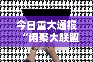 今日重大通报“闲聚大联盟真的能用挂吗事实上确实有挂 今日重大通报“闲聚大联盟真的能用挂吗事实上确实有挂