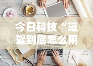 今日科技“璀璨到底怎么用辅助”可以开挂软件