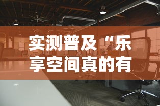 实测普及“乐享空间真的有透视挂吗事实上确实有挂 实测普及“乐享空间真的有透视挂吗事实上确实有挂