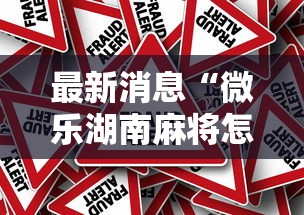 最新消息“微乐湖南麻将怎么赢”原来真的有挂