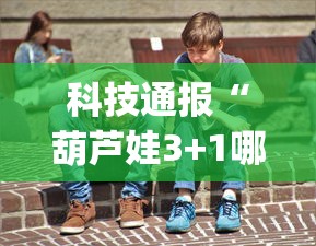 科技通报“葫芦娃3+1哪里能买到挂(原来确实是有挂) 科技通报“葫芦娃3+1哪里能买到挂(原来确实是有挂)