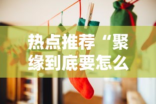 热点推荐“聚缘到底要怎么用挂（确实有挂）