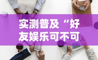 实测普及“好友娱乐可不可以开挂	”详细开挂玩法