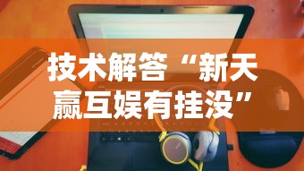 技术解答“新天赢互娱有挂没”真的有挂