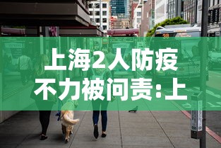 上海2人防疫不力被问责:上海防疫人员出轨事件 上海2人防疫不力被问责:上海防疫人员出轨事件