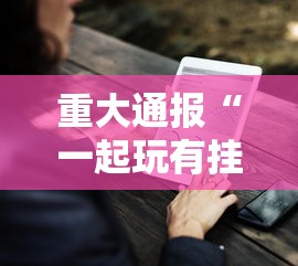 重大通报“一起玩有挂没”其实确实有挂