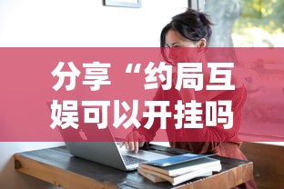 分享“约局互娱可以开挂吗	”确实真的有挂