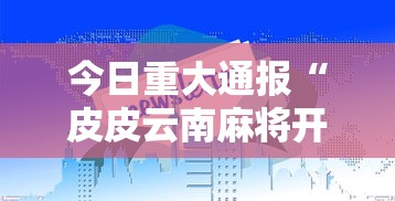 今日重大通报“皮皮云南麻将开挂专用辅助器	”原来确实有挂