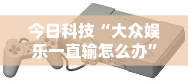 今日科技“大众娱乐一直输怎么办	”开挂神器