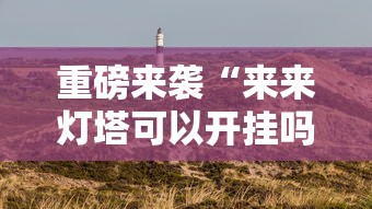 重磅来袭“来来灯塔可以开挂吗”的确有挂