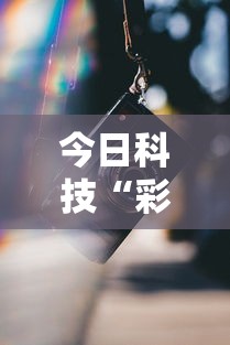 今日科技“彩虹有挂没”其实确实有挂