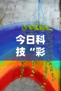 今日科技“彩虹有挂没”其实确实有挂