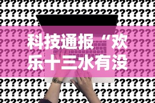 科技通报“欢乐十三水有没有辅助	”事实上确实有挂