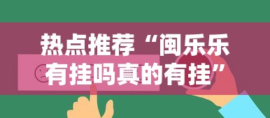 热点推荐“闽乐乐有挂吗真的有挂”其实是有挂