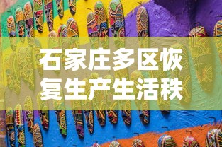 石家庄多区恢复生产生活秩序（石家庄以前）