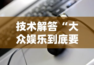 技术解答“大众娱乐到底要怎么用挂”详细开挂教材