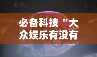 必备科技“大众娱乐有没有人有挂	”其实确实有挂