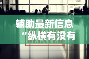 辅助最新信息“纵横有没有能用挂呢”其实确实有挂
