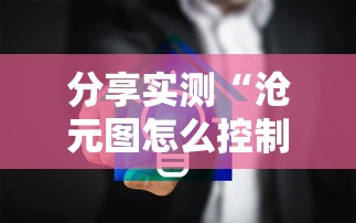 分享实测“沧元图怎么控制输赢	”太坑了真的有挂