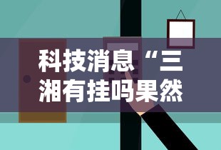 科技消息“三湘有挂吗果然有挂”详细辅助