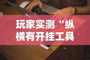 玩家实测“纵横有开挂工具吗”开挂方法