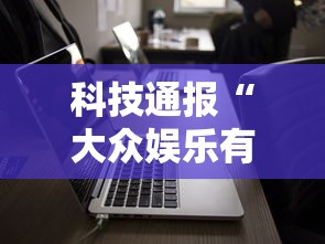 科技通报“大众娱乐有没有辅助”确实是有挂的