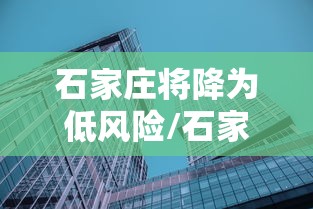 石家庄将降为低风险/石家庄疫情是封城了吗